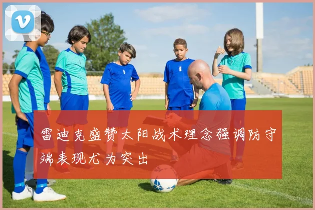 雷迪克盛赞太阳战术理念强调防守端表现尤为突出