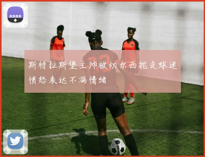 斯特拉斯堡主帅被切尔西挖走球迷愤怒表达不满情绪