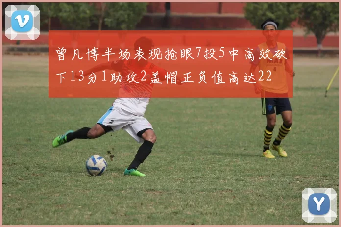 曾凡博半场表现抢眼7投5中高效砍下13分1助攻2盖帽正负值高达22