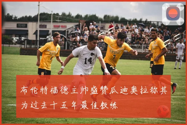 布伦特福德主帅盛赞瓜迪奥拉称其为过去十五年最佳教练