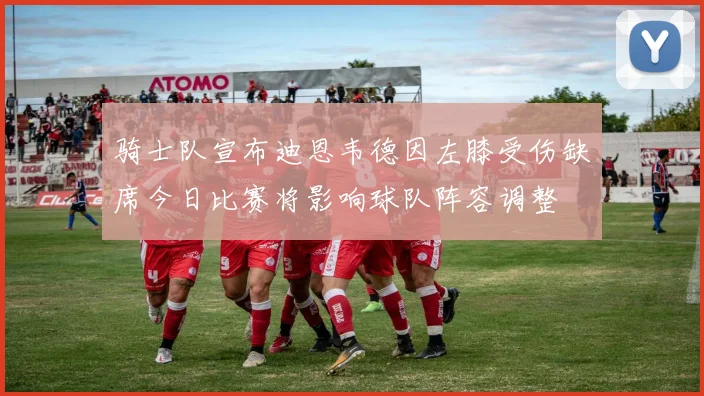 骑士队宣布迪恩韦德因左膝受伤缺席今日比赛将影响球队阵容调整