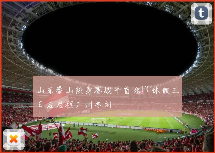 山东泰山热身赛战平首尔FC休假三日后启程广州冬训