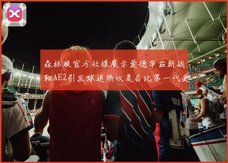 森林狼官方社媒展示爱德华兹新战靴AE2引发球迷热议是否比第一代更出色