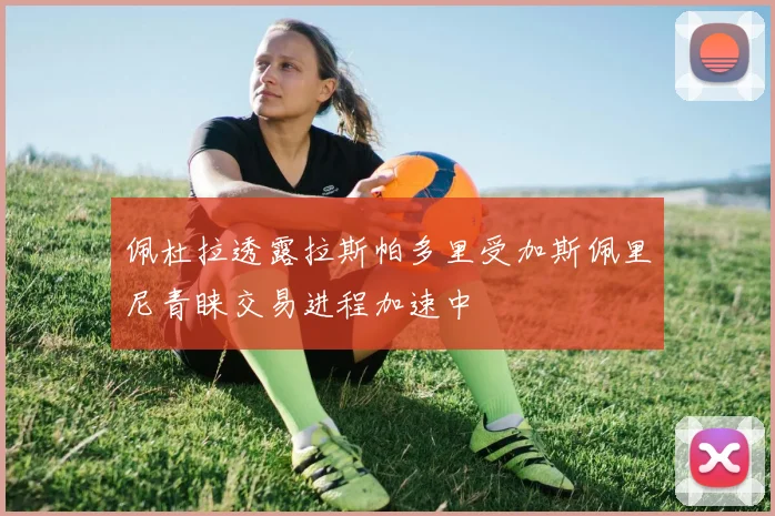 佩杜拉透露拉斯帕多里受加斯佩里尼青睐交易进程加速中