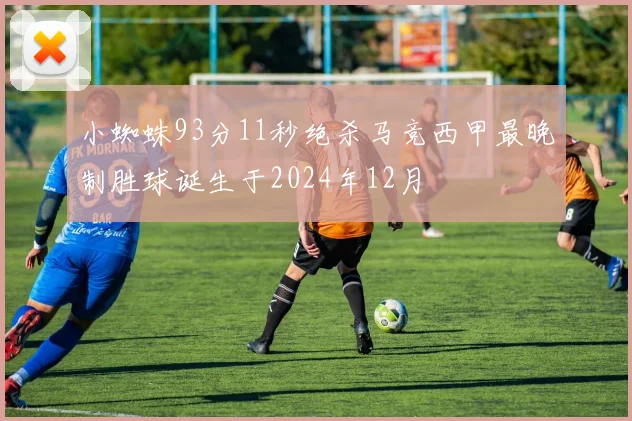 小蜘蛛93分11秒绝杀马竞西甲最晚制胜球诞生于2024年12月