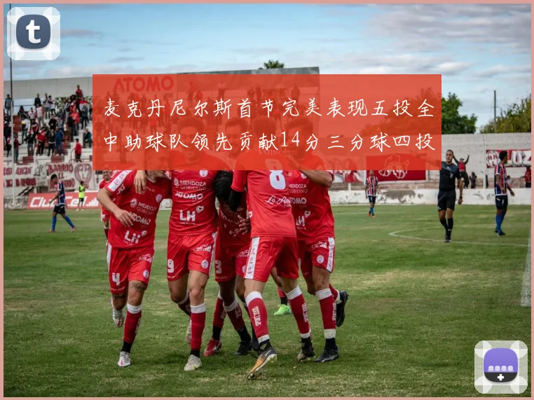 麦克丹尼尔斯首节完美表现五投全中助球队领先贡献14分三分球四投全中