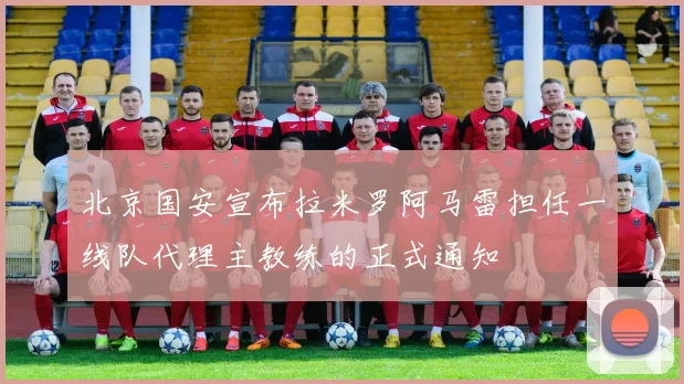 北京国安宣布拉米罗阿马雷担任一线队代理主教练的正式通知
