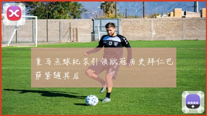 皇马点球纪录引领欧冠历史拜仁巴萨紧随其后