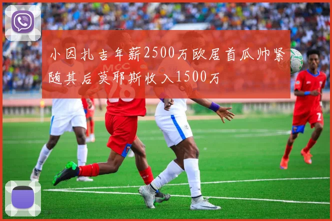 小因扎吉年薪2500万欧居首瓜帅紧随其后莫耶斯收入1500万