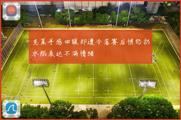 克莱手感回暖却遭冷落赛后愤怒扔水瓶表达不满情绪