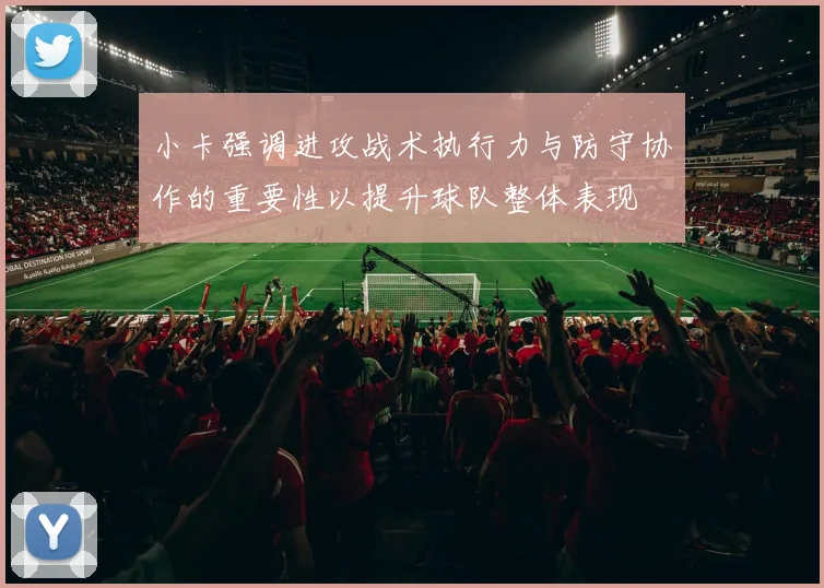小卡强调进攻战术执行力与防守协作的重要性以提升球队整体表现