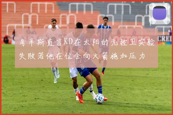 考辛斯直言KD在太阳的无控卫实验失败若他在位会向火箭施加压力