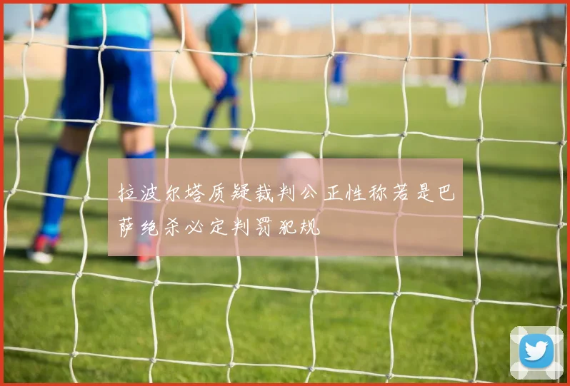 拉波尔塔质疑裁判公正性称若是巴萨绝杀必定判罚犯规