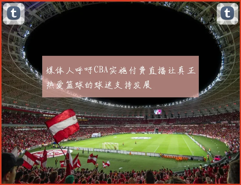 媒体人呼吁CBA实施付费直播让真正热爱篮球的球迷支持发展
