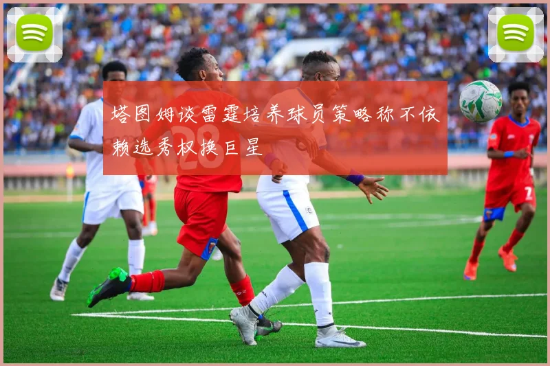 塔图姆谈雷霆培养球员策略称不依赖选秀权换巨星