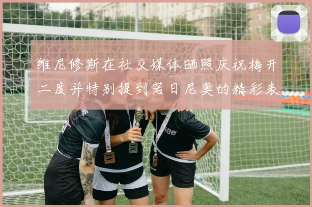 维尼修斯在社交媒体晒照庆祝梅开二度并特别提到若日尼奥的精彩表现