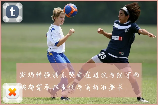 斯玛特强调东契奇在进攻与防守两端都需承担重任与高标准要求