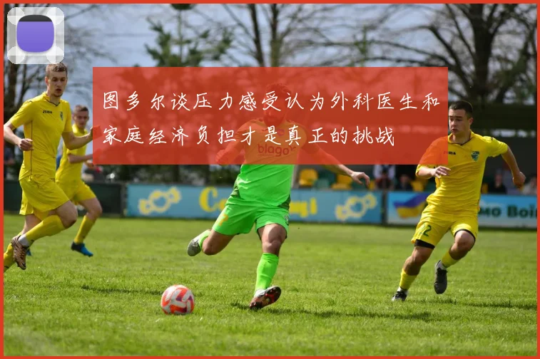 图多尔谈压力感受认为外科医生和家庭经济负担才是真正的挑战