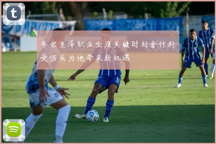 齐尔克泽职业生涯关键时刻舍什科受伤或为他带来新机遇