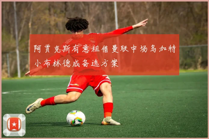 阿贾克斯有意租借曼联中场乌加特小布林德成备选方案