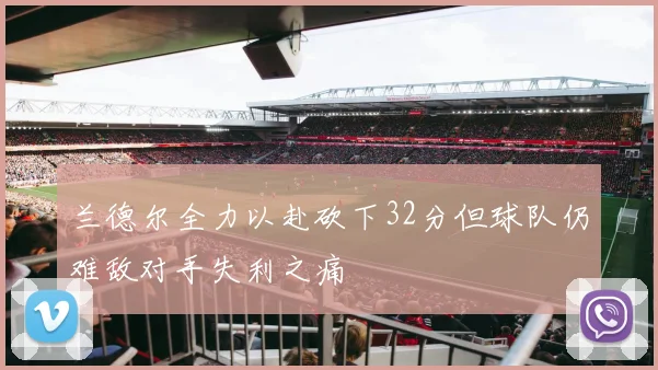 兰德尔全力以赴砍下32分但球队仍难敌对手失利之痛