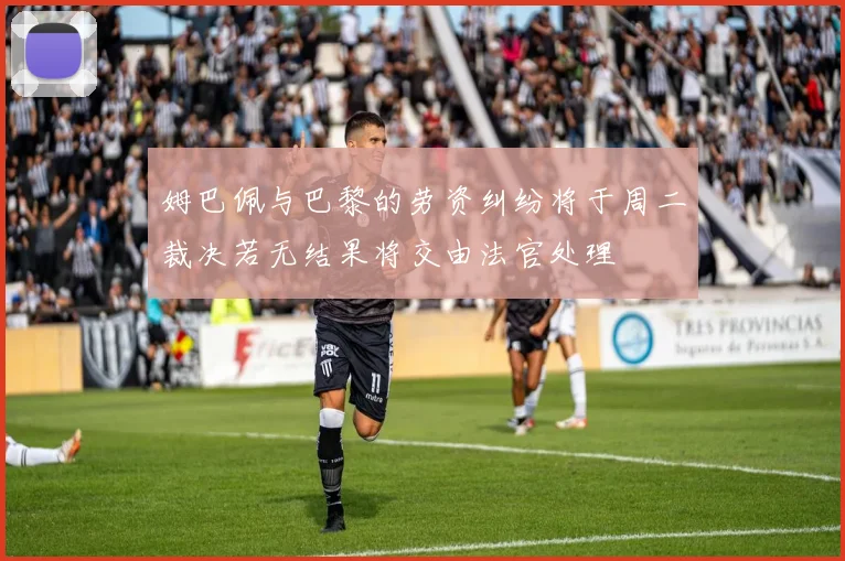 姆巴佩与巴黎的劳资纠纷将于周二裁决若无结果将交由法官处理