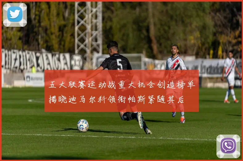 五大联赛运动战重大机会创造榜单揭晓迪马尔科领衔帕斯紧随其后