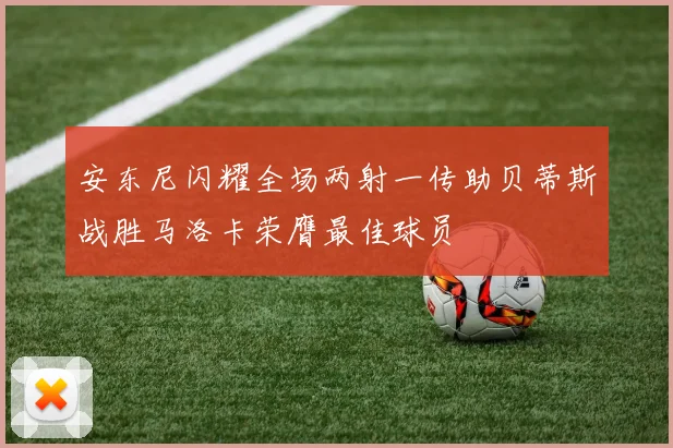 安东尼闪耀全场两射一传助贝蒂斯战胜马洛卡荣膺最佳球员