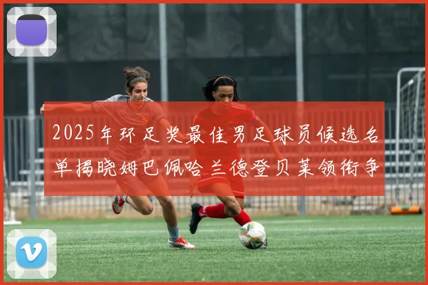 2025年环足奖最佳男足球员候选名单揭晓姆巴佩哈兰德登贝莱领衔争夺荣耀